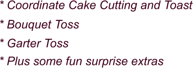 * Coordinate Cake Cutting and Toast * Bouquet Toss * Garter Toss * Plus some fun surprise extras