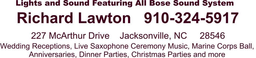 Richard Lawton�� 910-324-5917 227 McArthur Drive��� Jacksonville, NC 28546 Lights and Sound Featuring All Bose Sound System Wedding Receptions, Live Saxophone Ceremony Music, Marine Corps Ball, Anniversaries, Dinner Parties, Christmas Parties and more